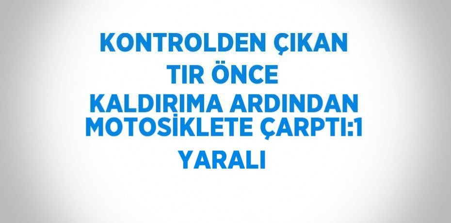 KONTROLDEN ÇIKAN TIR ÖNCE KALDIRIMA ARDINDAN MOTOSİKLETE ÇARPTI:1 YARALI