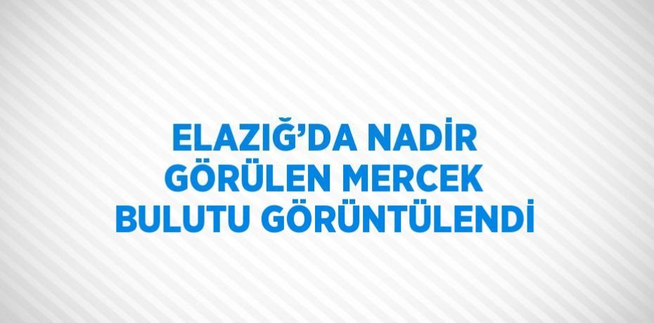 ELAZIĞ’DA NADİR GÖRÜLEN MERCEK BULUTU GÖRÜNTÜLENDİ