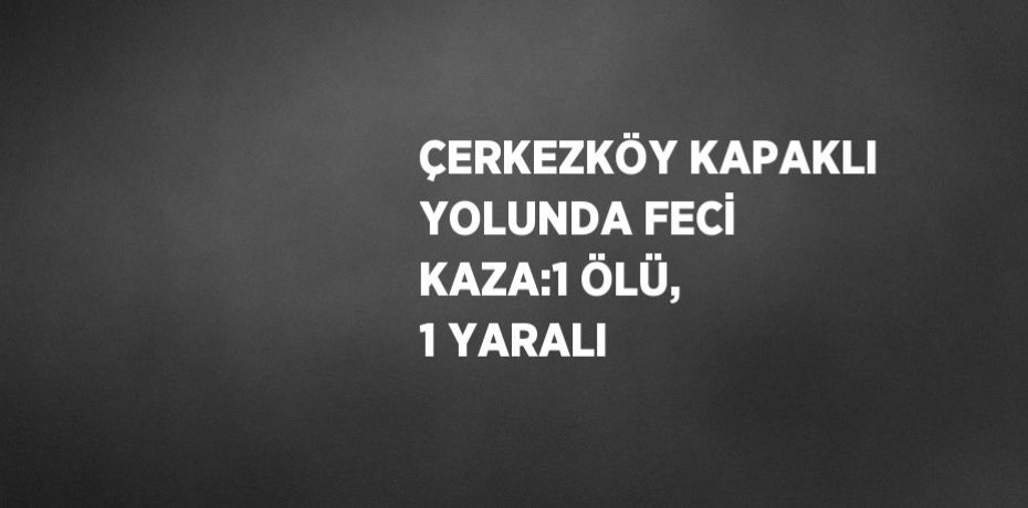 ÇERKEZKÖY KAPAKLI YOLUNDA FECİ KAZA:1 ÖLÜ, 1 YARALI