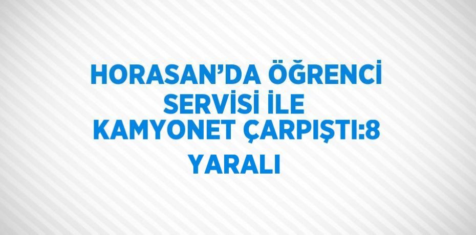 HORASAN’DA ÖĞRENCİ SERVİSİ İLE KAMYONET ÇARPIŞTI:8 YARALI