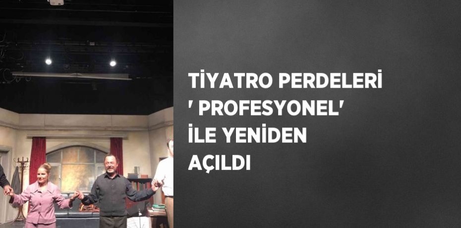 TİYATRO PERDELERİ ' PROFESYONEL' İLE YENİDEN AÇILDI