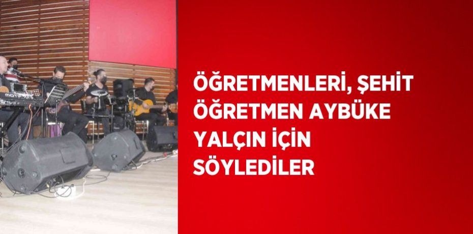 ÖĞRETMENLERİ, ŞEHİT ÖĞRETMEN AYBÜKE YALÇIN İÇİN SÖYLEDİLER