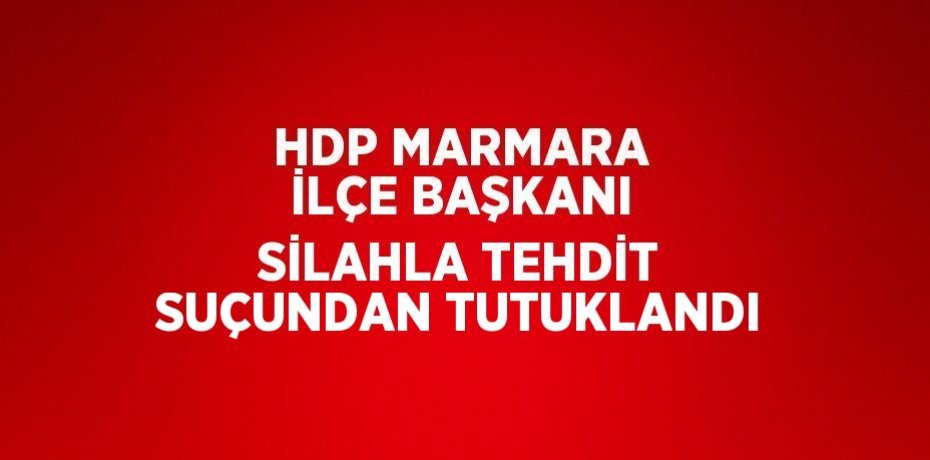 HDP MARMARA İLÇE BAŞKANI SİLAHLA TEHDİT SUÇUNDAN TUTUKLANDI