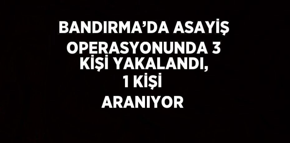 BANDIRMA’DA ASAYİŞ OPERASYONUNDA 3 KİŞİ YAKALANDI, 1 KİŞİ ARANIYOR
