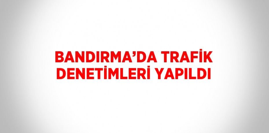 BANDIRMA’DA TRAFİK DENETİMLERİ YAPILDI