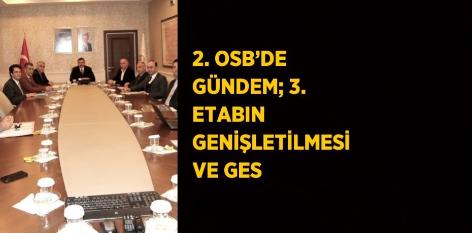 2. OSB’DE GÜNDEM; 3. ETABIN GENİŞLETİLMESİ VE GES