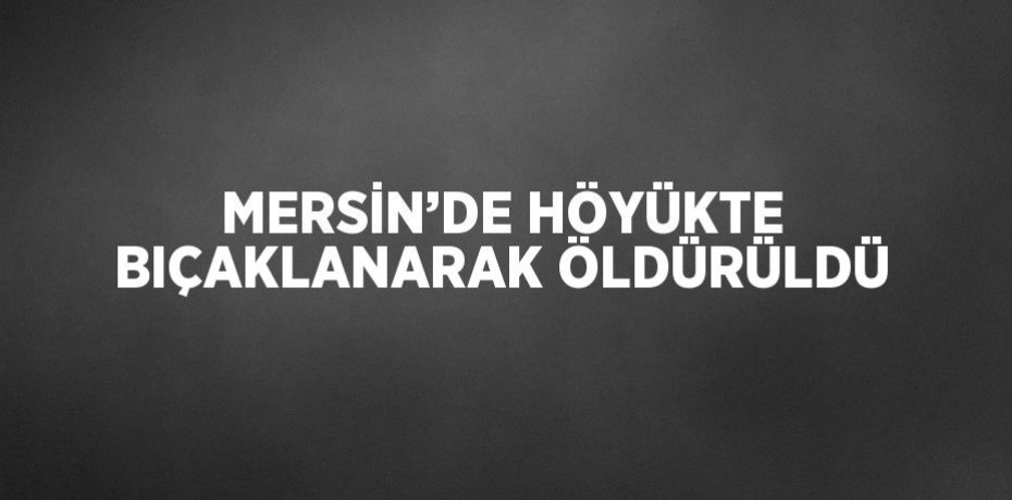 MERSİN’DE HÖYÜKTE BIÇAKLANARAK ÖLDÜRÜLDÜ