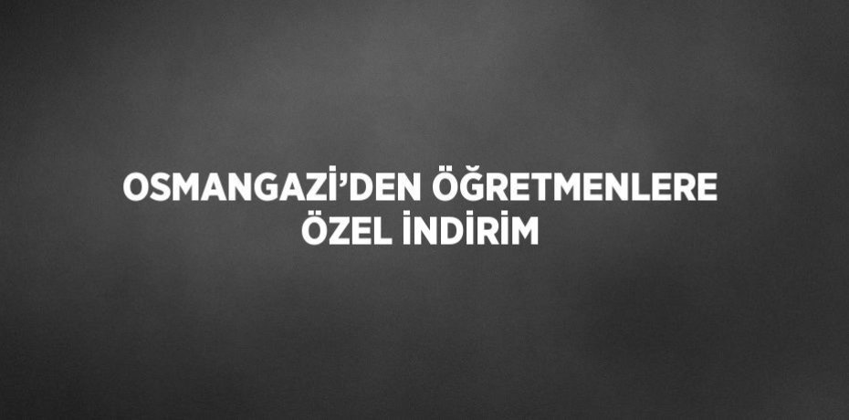 OSMANGAZİ’DEN ÖĞRETMENLERE ÖZEL İNDİRİM