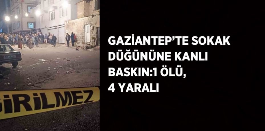 GAZİANTEP’TE SOKAK DÜĞÜNÜNE KANLI BASKIN:1 ÖLÜ, 4 YARALI