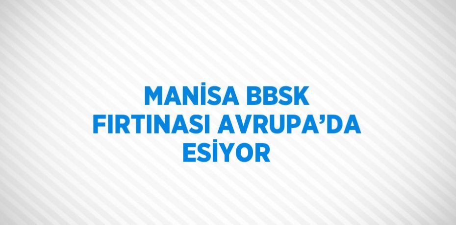 MANİSA BBSK FIRTINASI AVRUPA’DA ESİYOR