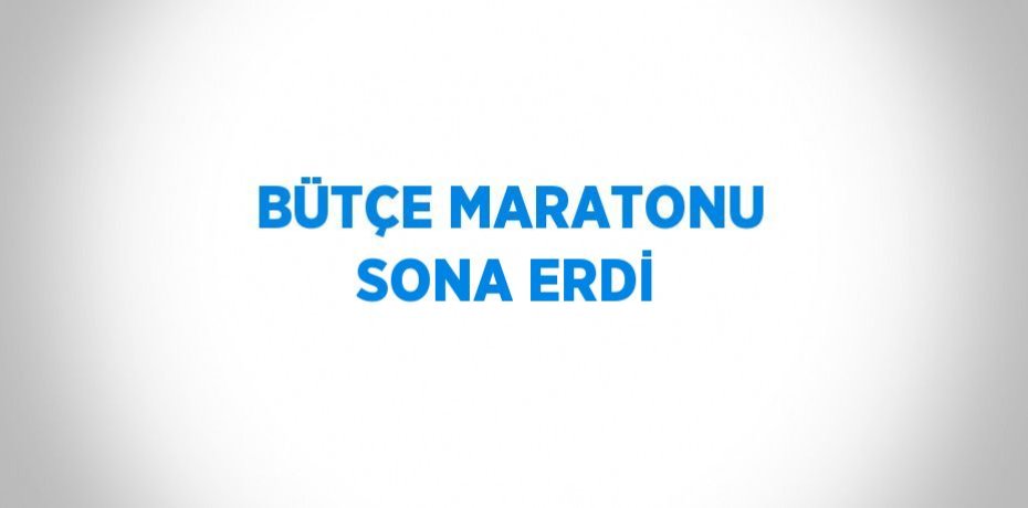 BÜTÇE MARATONU SONA ERDİ