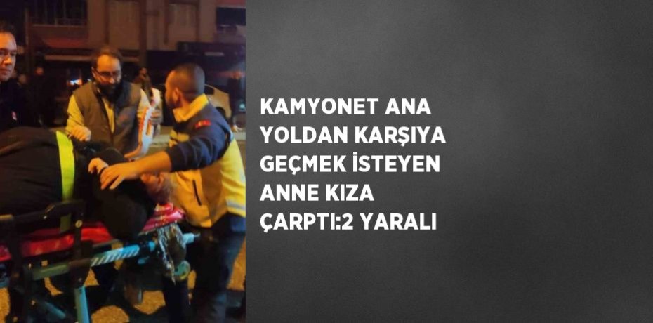 KAMYONET ANA YOLDAN KARŞIYA GEÇMEK İSTEYEN ANNE KIZA ÇARPTI:2 YARALI