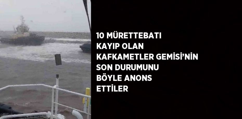 10 MÜRETTEBATI KAYIP OLAN KAFKAMETLER GEMİSİ’NİN SON DURUMUNU BÖYLE ANONS ETTİLER