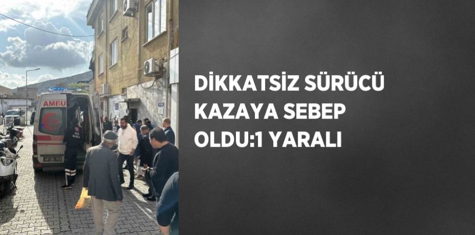 DİKKATSİZ SÜRÜCÜ KAZAYA SEBEP OLDU:1 YARALI