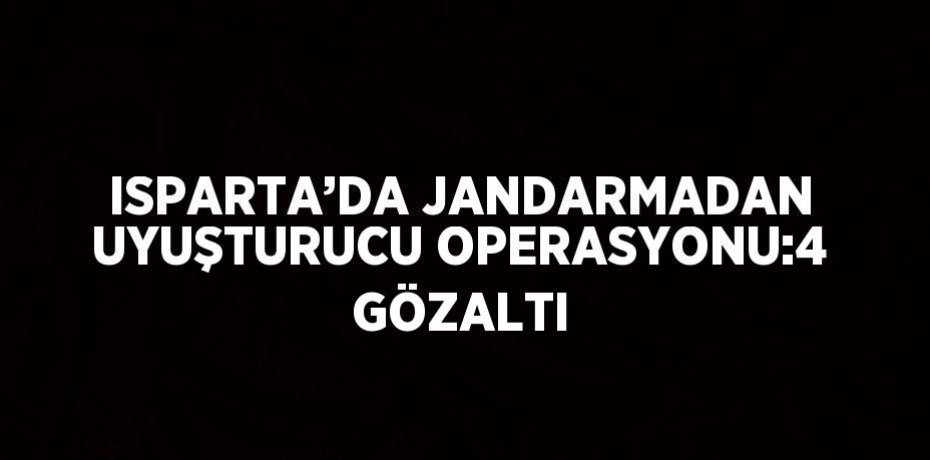 ISPARTA’DA JANDARMADAN UYUŞTURUCU OPERASYONU:4 GÖZALTI