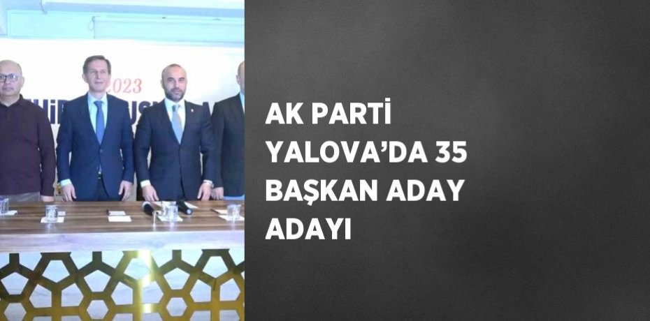 AK PARTİ YALOVA’DA 35 BAŞKAN ADAY ADAYI
