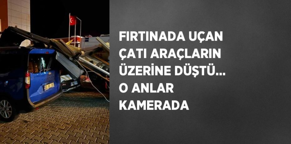 FIRTINADA UÇAN ÇATI ARAÇLARIN ÜZERİNE DÜŞTÜ... O ANLAR KAMERADA