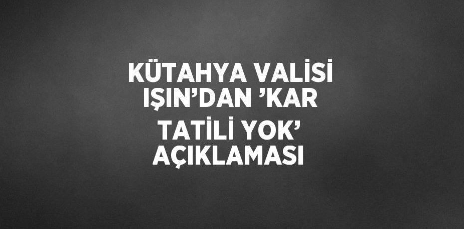 KÜTAHYA VALİSİ IŞIN’DAN ’KAR TATİLİ YOK’ AÇIKLAMASI