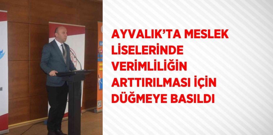 AYVALIK’TA MESLEK LİSELERİNDE VERİMLİLİĞİN ARTTIRILMASI İÇİN DÜĞMEYE BASILDI