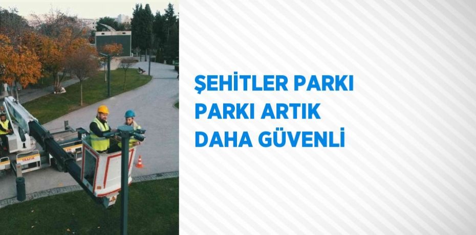 ŞEHİTLER PARKI PARKI ARTIK DAHA GÜVENLİ