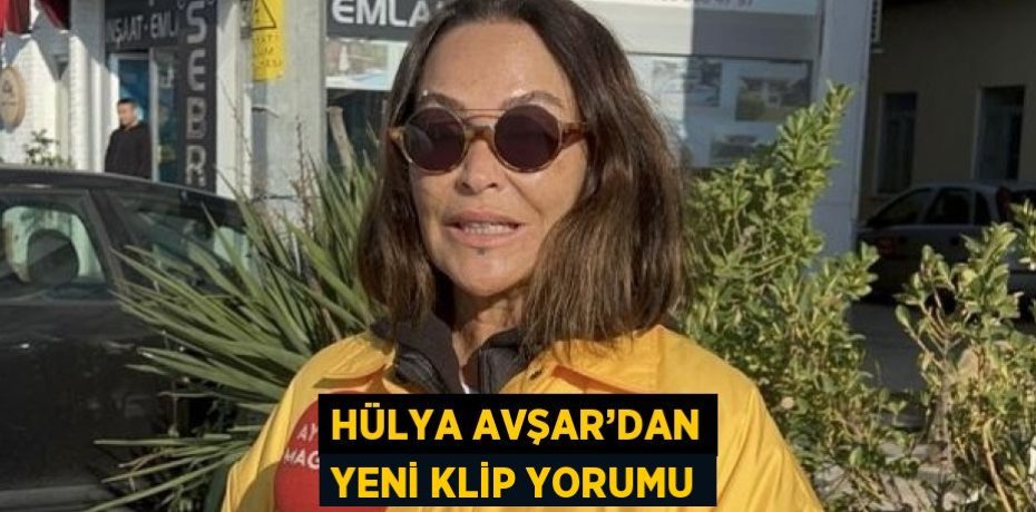 HÜLYA AVŞAR’DAN YENİ KLİP YORUMU