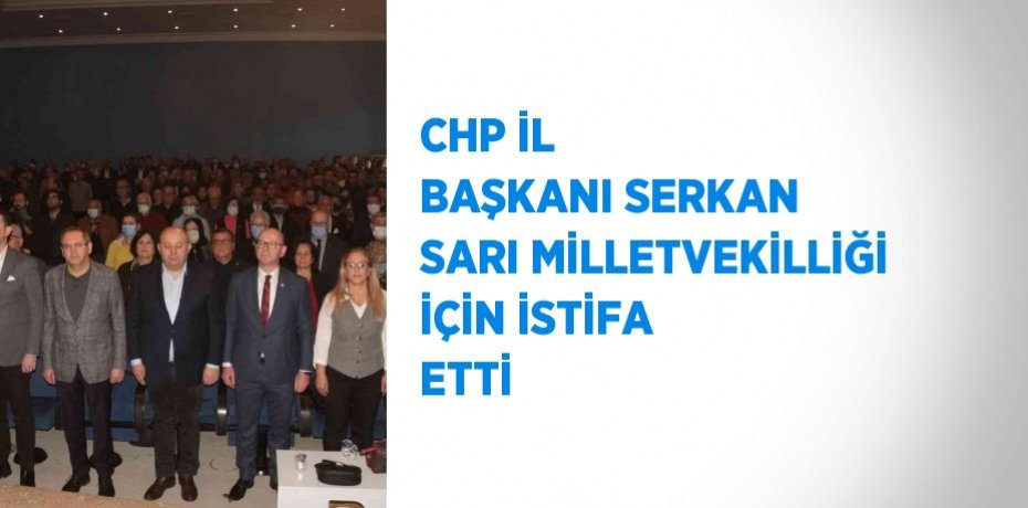 CHP İL BAŞKANI SERKAN SARI MİLLETVEKİLLİĞİ İÇİN İSTİFA ETTİ