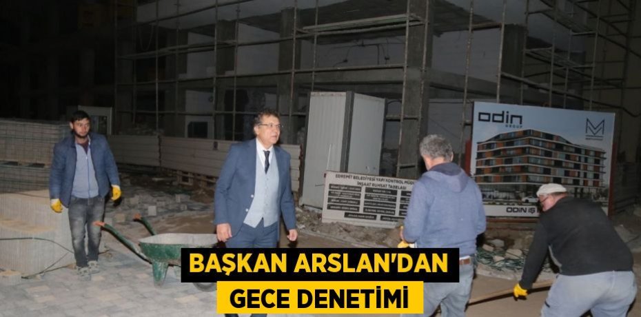BAŞKAN ARSLAN’DAN  GECE DENETİMİ