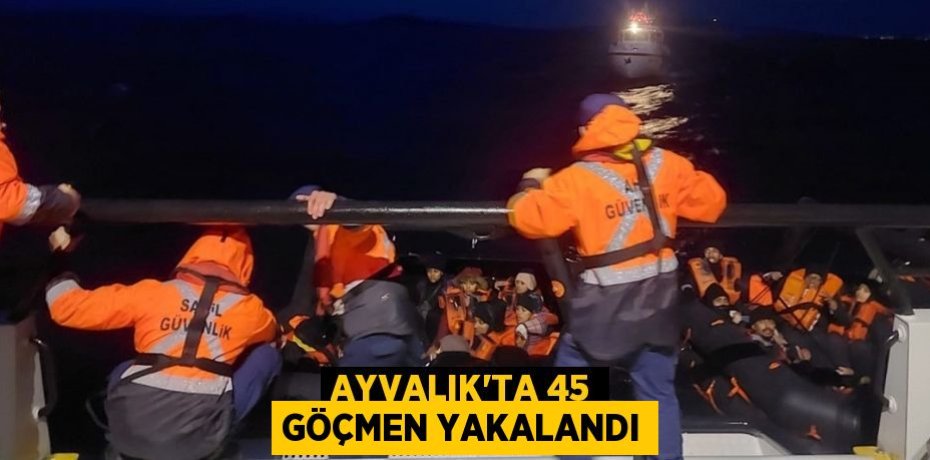 Ayvalık’ta 45 göçmen yakalandı