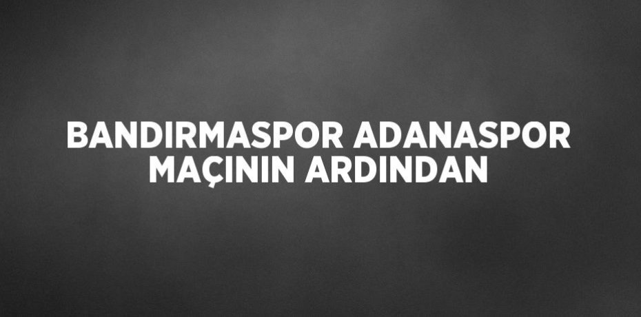 BANDIRMASPOR ADANASPOR MAÇININ ARDINDAN