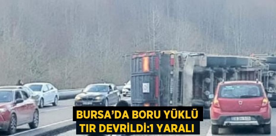BURSA’DA BORU YÜKLÜ TIR DEVRİLDİ:1 YARALI
