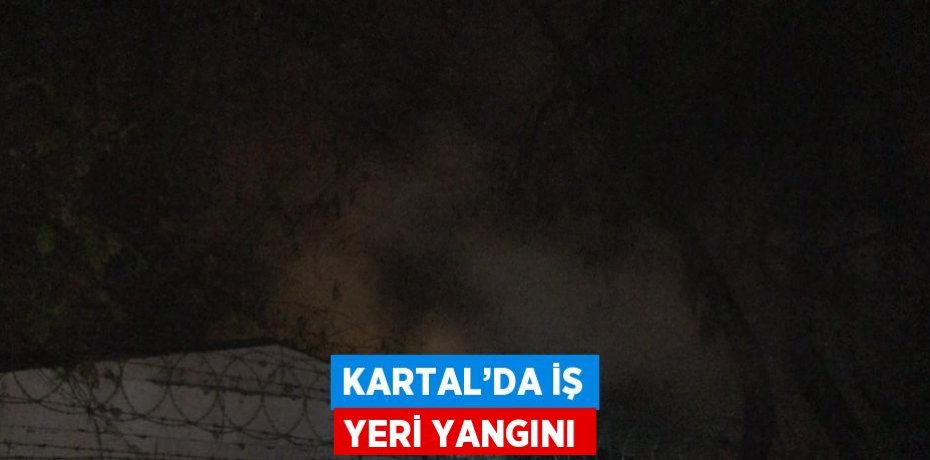 KARTAL’DA İŞ YERİ YANGINI