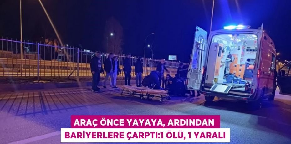 ARAÇ ÖNCE YAYAYA, ARDINDAN BARİYERLERE ÇARPTI:1 ÖLÜ, 1 YARALI