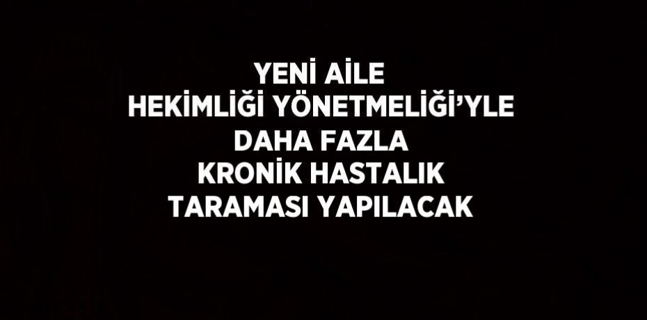 YENİ AİLE HEKİMLİĞİ YÖNETMELİĞİ’YLE DAHA FAZLA KRONİK HASTALIK TARAMASI YAPILACAK
