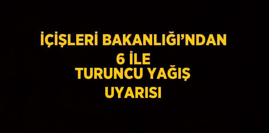 İÇİŞLERİ BAKANLIĞI’NDAN 6 İLE TURUNCU YAĞIŞ UYARISI