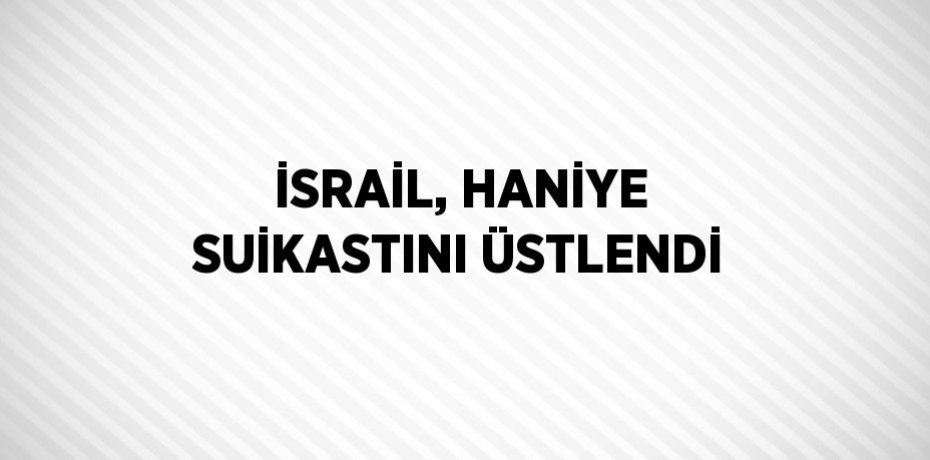 İSRAİL, HANİYE SUİKASTINI ÜSTLENDİ
