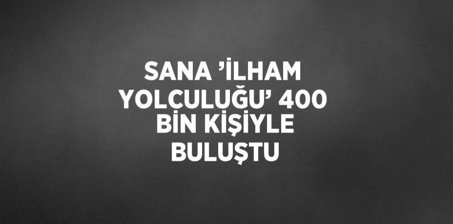 SANA ’İLHAM YOLCULUĞU’ 400 BİN KİŞİYLE BULUŞTU