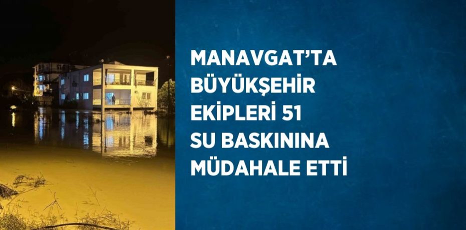 MANAVGAT’TA BÜYÜKŞEHİR EKİPLERİ 51 SU BASKININA MÜDAHALE ETTİ