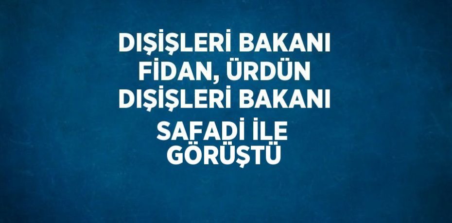 DIŞİŞLERİ BAKANI FİDAN, ÜRDÜN DIŞİŞLERİ BAKANI SAFADİ İLE GÖRÜŞTÜ