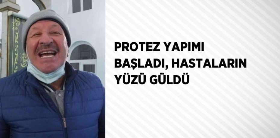PROTEZ YAPIMI BAŞLADI, HASTALARIN YÜZÜ GÜLDÜ