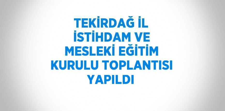 TEKİRDAĞ İL İSTİHDAM VE MESLEKİ EĞİTİM KURULU TOPLANTISI YAPILDI
