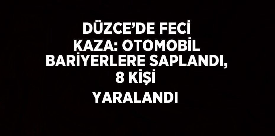 DÜZCE’DE FECİ KAZA: OTOMOBİL BARİYERLERE SAPLANDI, 8 KİŞİ YARALANDI