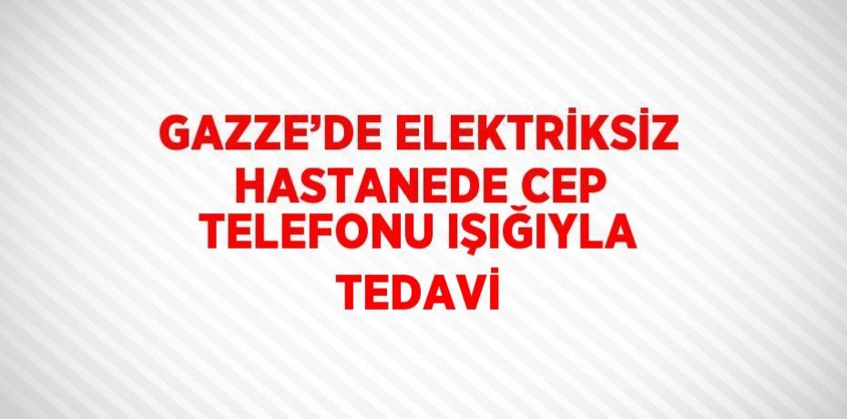 GAZZE’DE ELEKTRİKSİZ HASTANEDE CEP TELEFONU IŞIĞIYLA TEDAVİ