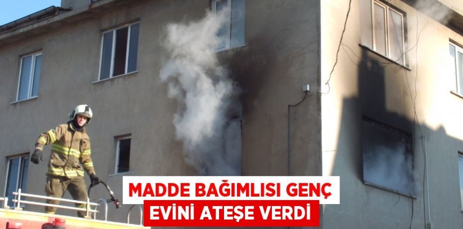 Madde Bağımlısı Genç Evini Ateşe Verdi