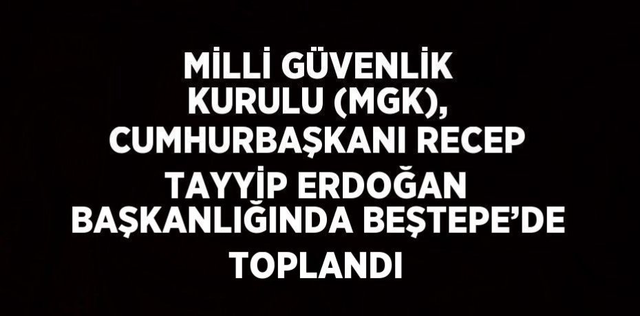 MİLLİ GÜVENLİK KURULU (MGK), CUMHURBAŞKANI RECEP TAYYİP ERDOĞAN BAŞKANLIĞINDA BEŞTEPE’DE TOPLANDI