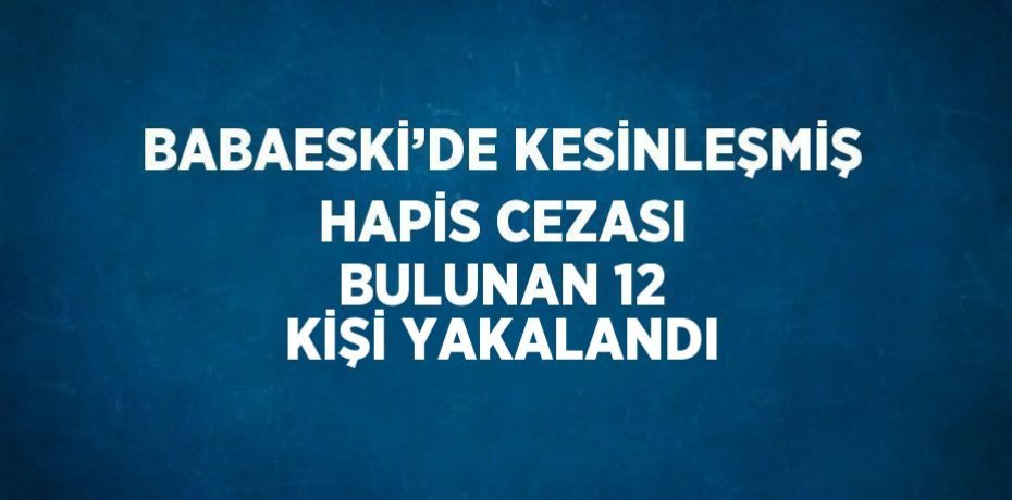 BABAESKİ’DE KESİNLEŞMİŞ HAPİS CEZASI BULUNAN 12 KİŞİ YAKALANDI