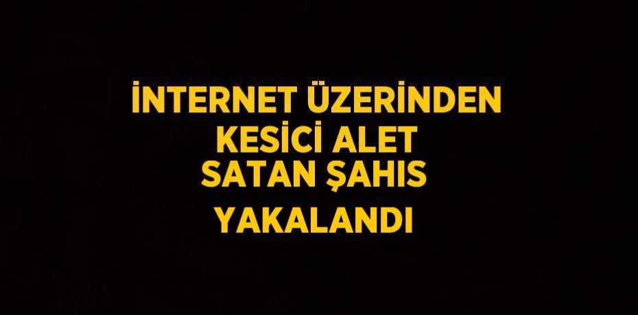 İNTERNET ÜZERİNDEN KESİCİ ALET SATAN ŞAHIS YAKALANDI
