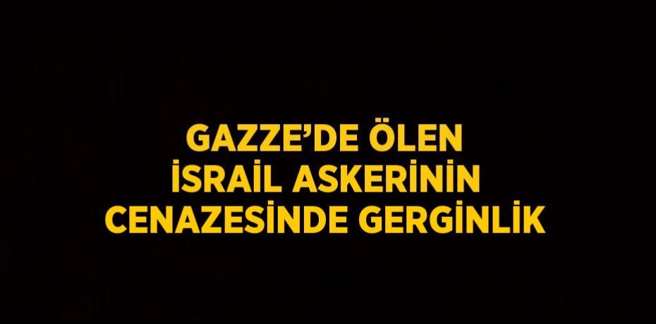 GAZZE’DE ÖLEN İSRAİL ASKERİNİN CENAZESİNDE GERGİNLİK
