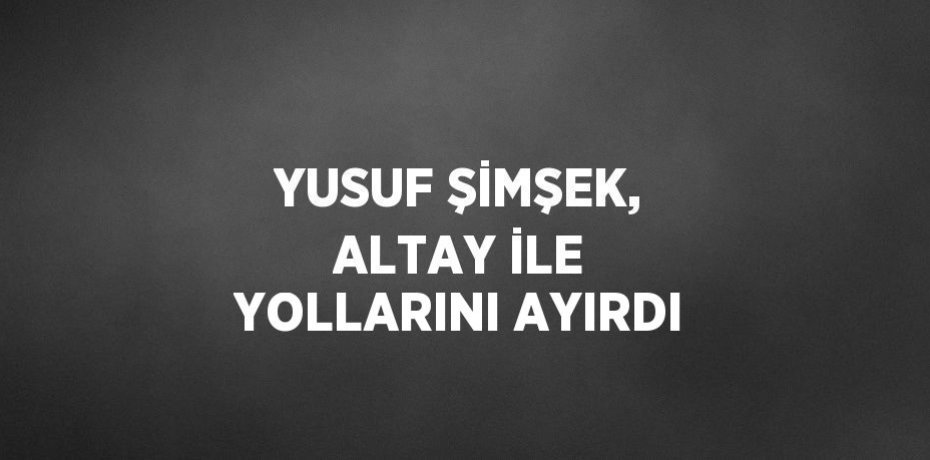 YUSUF ŞİMŞEK, ALTAY İLE YOLLARINI AYIRDI