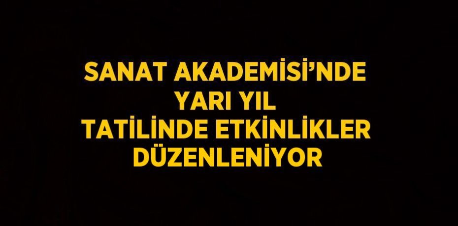 SANAT AKADEMİSİ’NDE YARI YIL TATİLİNDE ETKİNLİKLER DÜZENLENİYOR