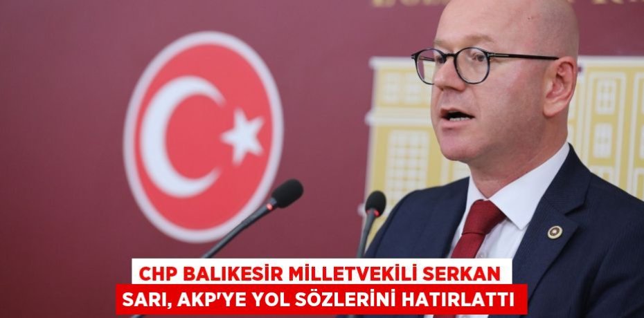 CHP BALIKESİR MİLLETVEKİLİ SERKAN SARI, AKP’YE YOL SÖZLERİNİ HATIRLATTI